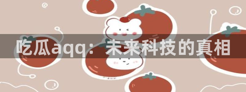 吃瓜网 今日吃瓜 热门大瓜:吃瓜aqq:未来科技的真相