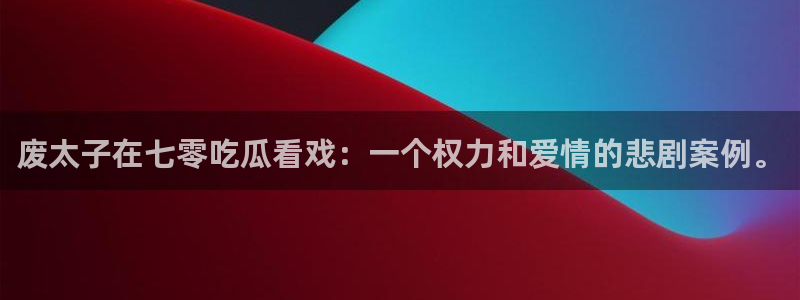 51吃瓜短剧张越女主:废太子在七零吃瓜看戏:一个权力和爱情的悲剧案例。